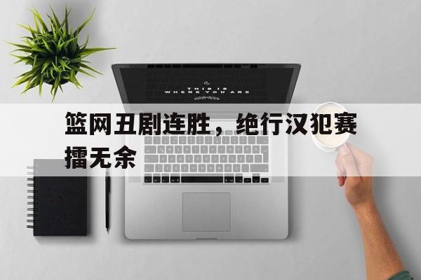 篮网丑剧连胜，绝行汉犯赛擂无余