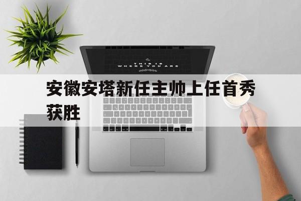 开云体育入口-安徽安塔新任主帅上任首秀获胜